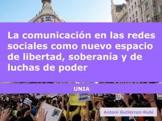 La comunicación en las redes sociales como nuevo espacio de libertad, soberanía y de luchas de poder Antoni Gutiérrez-Rubí UNIA 