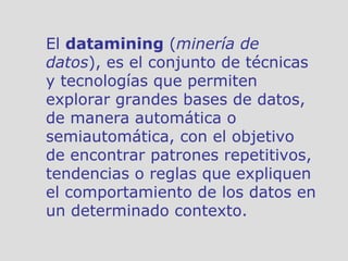El  datamining  ( minería de datos ), es el conjunto de técnicas y tecnologías que permiten explorar grandes bases de dato...