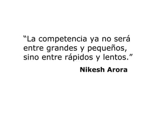 “ La competencia ya no será entre grandes y pequeños,  sino entre rápidos y lentos.”   Nikesh Arora   