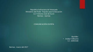 Republica bolivariana de Venezuela
Ministerio del Poder Popular para la Educación
I.U.T Antonio José de Sucre
Barinas – barinas
COMUNICACIÓN ESCRITA
Bachiller:
• Joselyn Valbuena
C.I : 26403166
Barinas , marzo del 2017
 