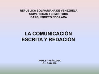 REPUBLICA BOLIVARIANA DE VENEZUELA
UNIVERSIDAD FERMIN TORO
BARQUISIMETO EDO LARA
LA COMUNICACIÓN
ESCRITA Y REDACIÓN
YAMILET PEÑALOZA
C.I: 7.444.888
 