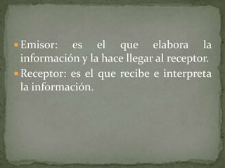  Emisor:   es el que elabora la
  información y la hace llegar al receptor.
 Receptor: es el que recibe e interpreta
  la información.
 