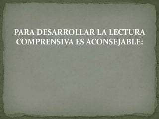 PARA DESARROLLAR LA LECTURA
COMPRENSIVA ES ACONSEJABLE:
 