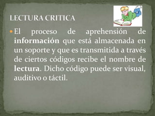  El  proceso de aprehensión de
 información que está almacenada en
 un soporte y que es transmitida a través
 de ciertos códigos recibe el nombre de
 lectura. Dicho código puede ser visual,
 auditivo o táctil.
 