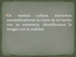  En  nuestra      cultura   asociamos
 automáticamente la visión de un hecho
 con su existencia: identificamos la
 imagen con la realidad.
 