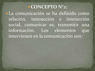  CONCEPTO N°2:
 La comunicación se ha definido como
 relación, interacción e interacción
 social, comunicar es, transmitir una
 información. Los elementos que
 intervienen en la comunicación son:
 
