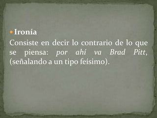  Ironía
Consiste en decir lo contrario de lo que
se piensa: por ahí va Brad Pitt,
(señalando a un tipo feísimo).
 