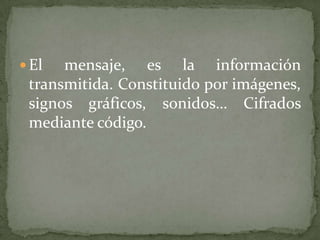  El  mensaje, es la información
 transmitida. Constituido por imágenes,
 signos gráficos, sonidos… Cifrados
 mediante código.
 
