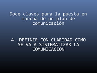 Doce claves para la puesta en
     marcha de un plan de
         comunicación


4. DEFINIR CON CLARIDAD COMO
   SE VA A SISTEMATIZAR LA
         COMUNICACIÓN
 