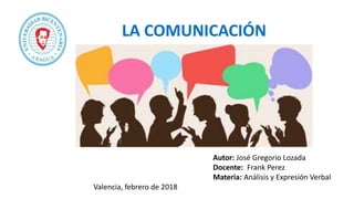 Autor: José Gregorio Lozada
Docente: Frank Perez
Materia: Análisis y Expresión Verbal
Valencia, febrero de 2018
LA COMUNICACIÓN
 