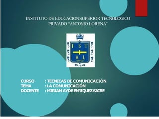 INSTITUTO DE EDUCACIONSUPERIOR TECNOLOGICO
PRIVADO “ANTONIO LORENA¨
CURSO
TEMA
DOCENTE
:TECNICAS DECOMUNICACIÓN
:LA COMUNICACIÓN
:MIRIAMAYDEENRIQUEZSAIRE
 