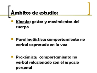 Ámbitos de estudio: <ul><li>Kinesia : gestos y movimientos del cuerpo </li></ul><ul><li>Paralingüística : comportamiento n...