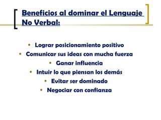 Beneficios al dominar el Lenguaje  No Verbal: <ul><li>Lograr posicionamiento positivo </li></ul><ul><li>Comunicar sus idea...