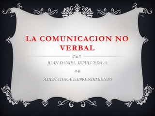 LA COMUNICACION NO
VERBAL
JUAN DANIEL SEPULVEDA A.
9-B
ASIGNATURA: EMPRENDIMIENTO
 