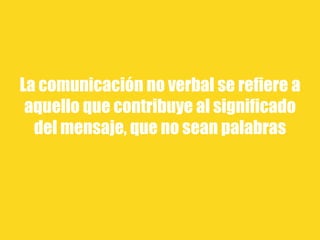 La comunicación no verbal se refiere a
aquello que contribuye al significado
del mensaje, que no sean palabras
 