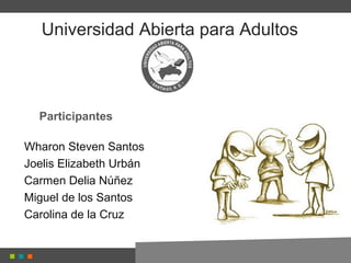 Universidad Abierta para Adultos



  Participantes

Wharon Steven Santos
Joelis Elizabeth Urbán
Carmen Delia Núñez
Miguel de los Santos
Carolina de la Cruz
 