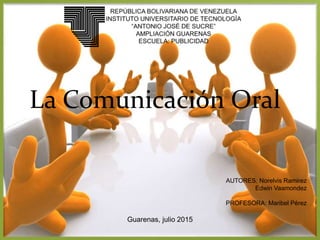 La Comunicación Oral
AUTORES: Norelvis Ramirez
Edwin Vaamondez
PROFESORA: Maribel Pérez
Guarenas, julio 2015
 