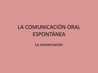 LA COMUNICACIÓN ORAL
ESPONTÁNEA
La conversación
 