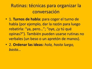 Rutinas: técnicas para organizar la
conversación
• 1. Turnos de habla: para coger el turno de
habla (por ejemplo, dar la r...