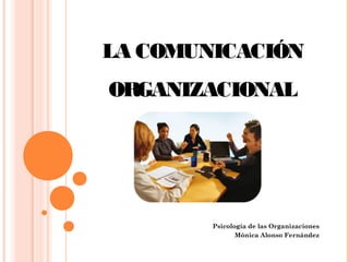 LA COMUNICACIÓN
ORGANIZACIONAL




        Psicología de las Organizaciones
               Mónica Alonso Fernández
 