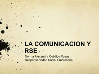 LA COMUNICACION Y
RSE
Norma Alexandra Cubillos Rosas
Responsabilidad Social Empresarial
 