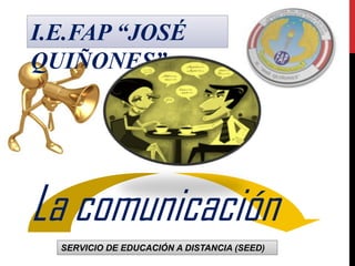 I.E.FAP “JOSÉ
QUIÑONES”

La comunicación
SERVICIO DE EDUCACIÓN A DISTANCIA (SEED)

 