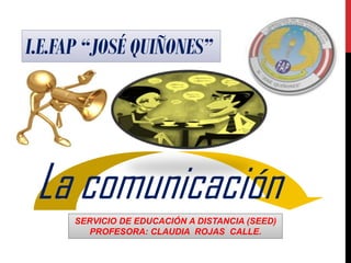 I.E.FAP “JOSÉ QUIÑONES”

La comunicación
SERVICIO DE EDUCACIÓN A DISTANCIA (SEED)
PROFESORA: CLAUDIA ROJAS CALLE.

 