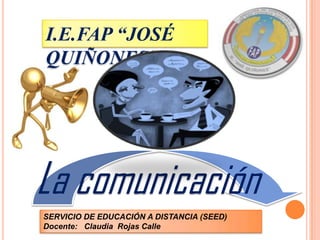 I.E.FAP “JOSÉ
QUIÑONES”

La comunicación
SERVICIO DE EDUCACIÓN A DISTANCIA (SEED)
Docente: Claudia Rojas Calle

 
