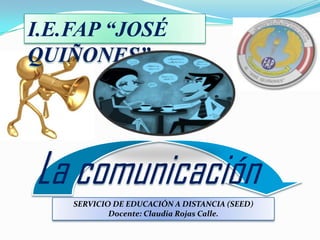 I.E.FAP “JOSÉ
QUIÑONES”

La comunicación
SERVICIO DE EDUCACIÓN A DISTANCIA (SEED)
Docente: Claudia Rojas Calle.

 