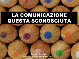 LA COMUNICAZIONE QUESTA SCONOSCIUTA Beatrice Pagliai lerisorseumane.wordpress.com 