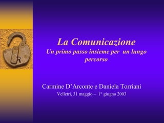La Comunicazione
 Un primo passo insieme per un lungo
              percorso



Carmine D’Arconte e Daniela Torriani
     Velletri, 31 maggio – 1° giugno 2003
 