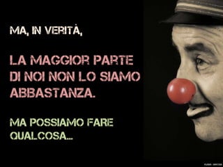 Ma, in verità,
la maggior parte
di noi non lo siamo
ABBASTANZA.
MA POSSIAMO FARE
QUALCOSA…
Flickr: ~Oryctes~
 