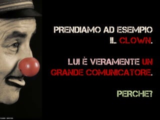 PRENDIAMO AD ESEMPIO
IL CLOWN.
LUI è VERAMENTE UN
GRANDE COMUNICATORE.
PERCHE?
Flickr: ~Oryctes~
 