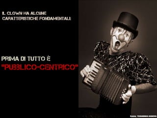 Prima di tutto è
‘’pubblico-centrico’’
Il clown Ha alcune
caratteristiche fondamentali:
 