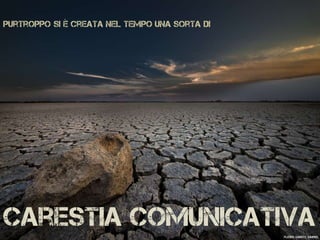 Purtroppo si è creata nel tempo una sorta di
carestia comunicativaFlickr: Garett Gabriel
 