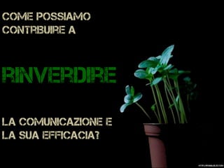 Come possiamo
contribuire a
rinverdire
la comunicazione e
la sua efficacia?
http://jronaldlee.com
 