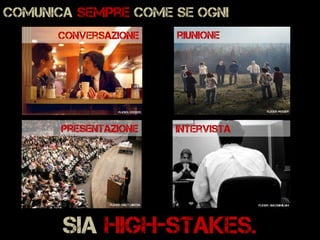 Comunica sempre come se ogni
sia high-stakes.
Flickr: eye2eye
conversazione
Flickr: rogier
riunione
presentazione intervista
Flickr: duconihilumFlickr: matt.hintsa
 