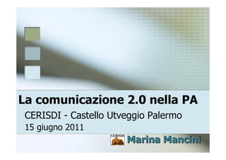 La comunicazione 2.0 nella PA
 CERISDI - Castello Utveggio Palermo
 15 giugno 2011
                       Marina Mancini
 