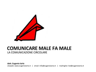 LA COMUNICAZIONE CIRCOLARE COMUNICARE MALE FA MALE dott. Eugenio Iorio  sitoweb: www.eugenioiorio.it  |  email: info@eugenioiorio.it  |  mailinglist: list@eugenioiorio.it 