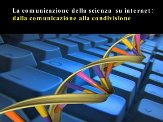 La comunicazione della scienza  su internet:  dalla comunicazione alla condivisione 