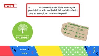 iii) non deve contenere riferimenti vaghi e
generici ai benefici ambientali del prodotto offerto;
come ad esempio un claim come questi:
 