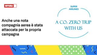 Anche una nota
compagnia aerea è stata
attaccata per la propria
campagna
SUPER
AIRLINES
A CO2 ZERO TRIP
WITH US
 