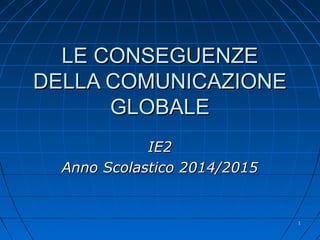 11
LE CONSEGUENZELE CONSEGUENZE
DELLA COMUNICAZIONEDELLA COMUNICAZIONE
GLOBALEGLOBALE
IE2IE2
Anno Scolastico 2014/2015Anno Scolastico 2014/2015
 