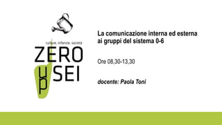 La comunicazione interna ed esterna
ai gruppi del sistema 0-6
Ore 08,30-13,30
docente: Paola Toni
 