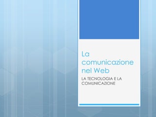 La 
comunicazione 
nel Web 
LA TECNOLOGIA E LA 
COMUNICAZIONE 
 