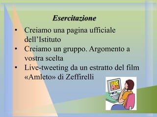 Esercitazione
• Creiamo una pagina ufficiale
dell’Istituto
• Creiamo un gruppo. Argomento a
vostra scelta
• Live-tweeting da un estratto del film
«Amleto» di Zeffirelli

 