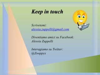 Keep in touch
Scrivetemi:
alessia.zuppelli@gmail.com

Diventiamo amici su Facebook:
Alessia Zuppelli
Interagiamo su Twitter:
@Zooppyx

 