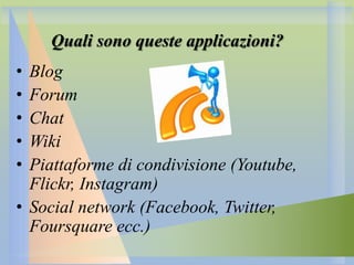 Quali sono queste applicazioni?
•
•
•
•
•

Blog
Forum
Chat
Wiki
Piattaforme di condivisione (Youtube,
Flickr, Instagram)
• Social network (Facebook, Twitter,
Foursquare ecc.)

 