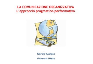   Fabrizio Maimone Università LUMSA LA COMUNICAZIONE ORGANIZZATIVA L’approccio pragmatico-performativo 