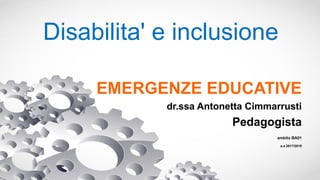 Disabilita' e inclusione
EMERGENZE EDUCATIVE
dr.ssa Antonetta Cimmarrusti
Pedagogista
ambito BA01
a.a 2017/2018
 